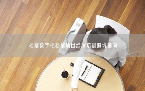档案数字化档案项目经理培训避坑指南