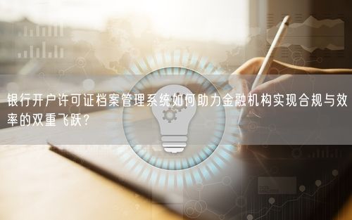 银行开户许可证档案管理系统如何助力金融机构实现合规与效率的双重飞跃？