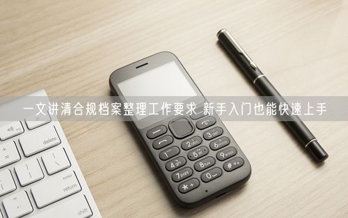 一文讲清合规档案整理工作要求 新手入门也能快速上手