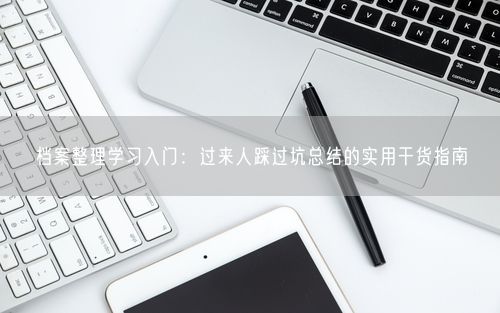 档案整理学习入门:过来人踩过坑总结的实用干货指南