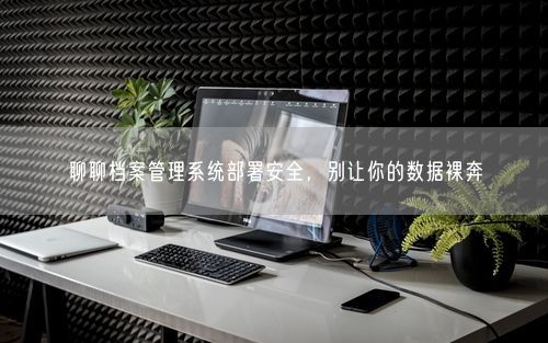 聊聊档案管理系统部署安全，别让你的数据裸奔