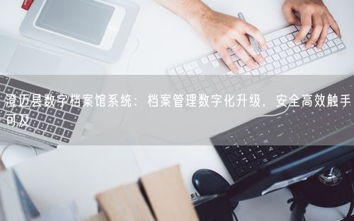 澄迈县数字档案馆系统：档案管理数字化升级，安全高效触手可及