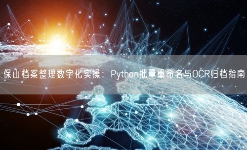 保山档案整理数字化实操:Python批量重命名与OCR归档指南