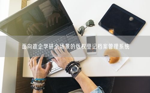 面向政企学研全场景的版权登记档案管理系统