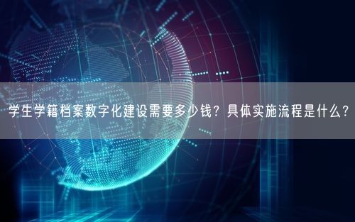 学生学籍档案数字化建设需要多少钱?具体实施流程是什么?