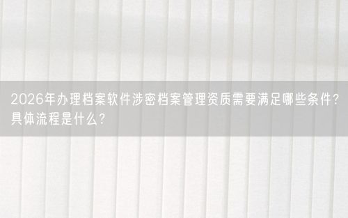 2026年办理档案软件涉密档案管理资质需要满足哪些条件？具体流程是什么？