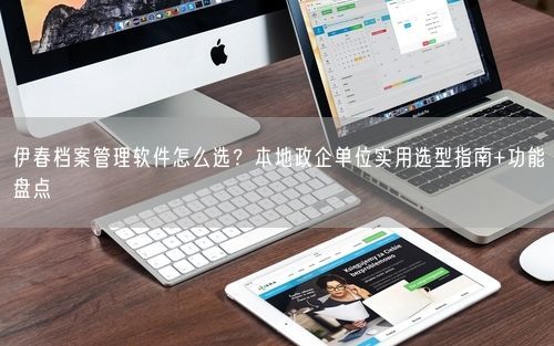 伊春档案管理软件怎么选？本地政企单位实用选型指南+功能盘点