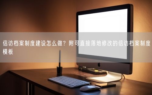 信访档案制度建设怎么做?附可直接落地修改的信访档案制度模板