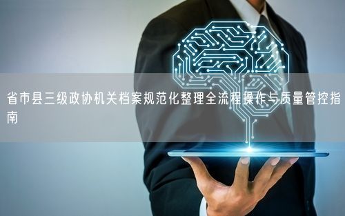 省市县三级政协机关档案规范化整理全流程操作与质量管控指南