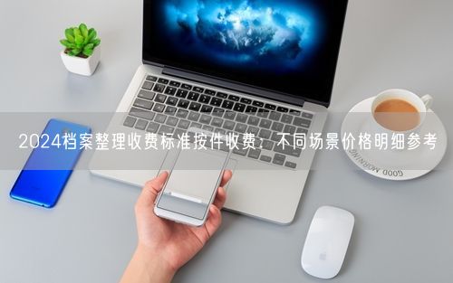 2024档案整理收费标准按件收费：不同场景价格明细参考