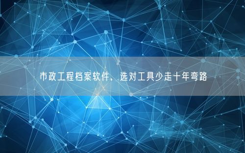 市政工程档案软件，选对工具少走十年弯路