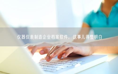 仪器仪表制造企业档案软件,这事儿得整明白