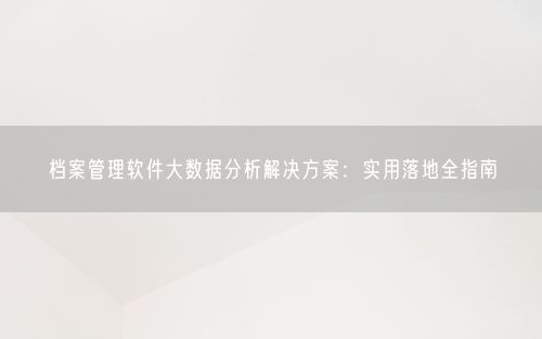 档案管理软件大数据分析解决方案：实用落地全指南