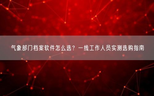 气象部门档案软件怎么选？一线工作人员实测选购指南