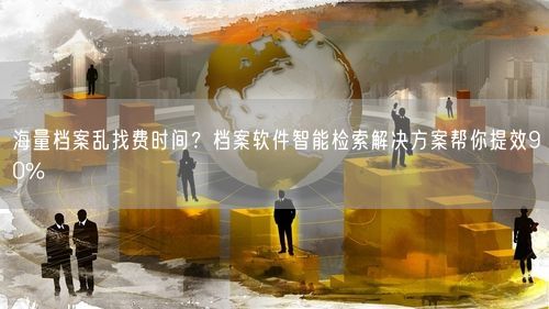 海量档案乱找费时间?档案软件智能检索解决方案帮你提效90%