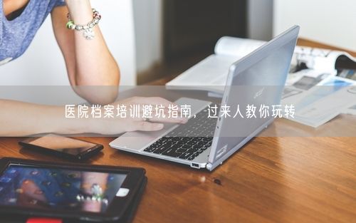 医院档案培训避坑指南，过来人教你玩转