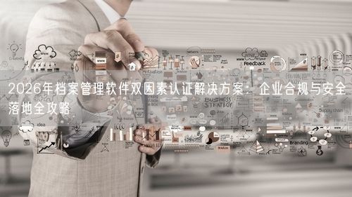 2026年档案管理软件双因素认证解决方案:企业合规与安全落地全攻略
