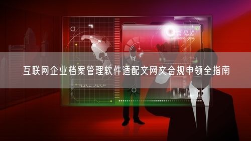 互联网企业档案管理软件适配文网文合规申领全指南
