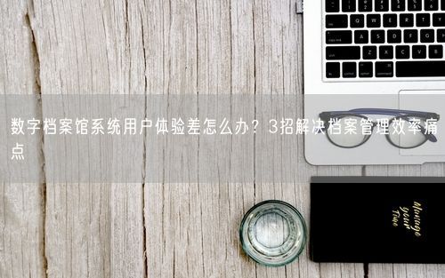 数字档案馆系统用户体验差怎么办？3招解决档案管理效率痛点