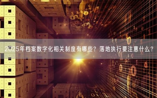 2025年档案数字化相关制度有哪些？落地执行要注意什么？