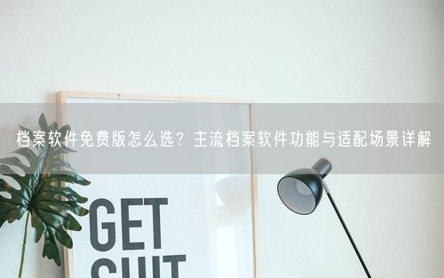 档案软件免费版怎么选?主流档案软件功能与适配场景详解