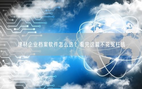 建材企业档案软件怎么选?看完这篇不花冤枉钱