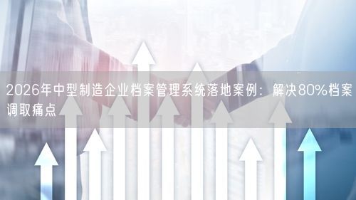 2026年中型制造企业档案管理系统落地案例：解决80%档案调取痛点