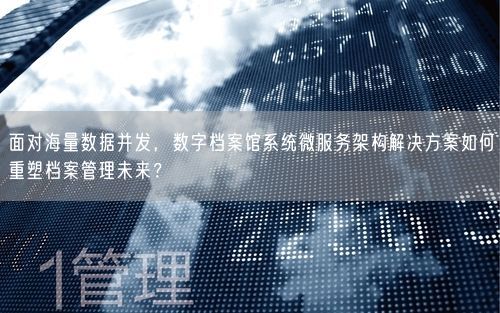 面对海量数据并发,数字档案馆系统微服务架构解决方案如何重塑档案管理未来?