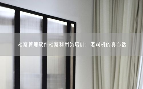 档案管理软件档案利用员培训:老司机的真心话