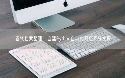 省钱档案整理:自建Python自动化归档系统实操