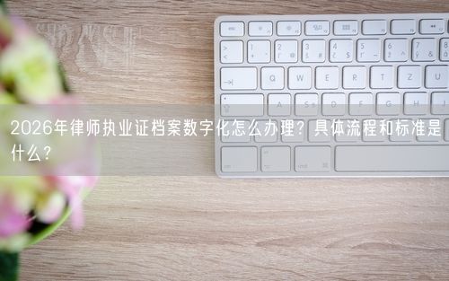 2026年律师执业证档案数字化怎么办理？具体流程和标准是什么？