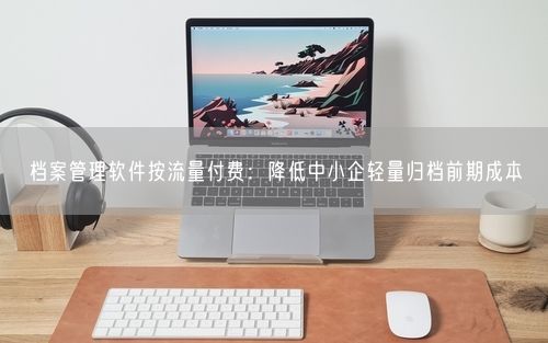 档案管理软件按流量付费:降低中小企轻量归档前期成本