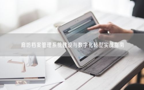 廊坊档案管理系统建设与数字化转型实战指南