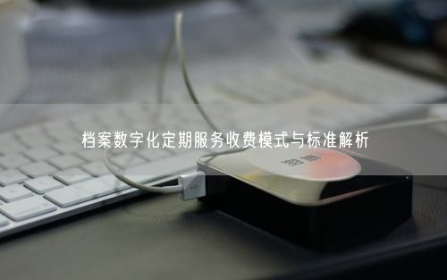 档案数字化定期服务收费模式与标准解析