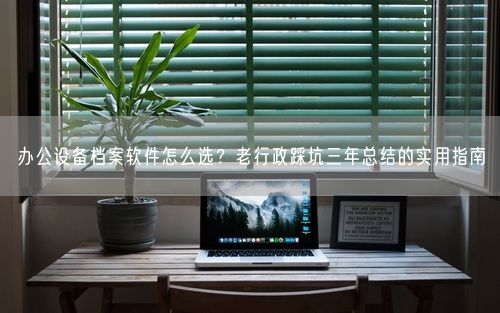 办公设备档案软件怎么选?老行政踩坑三年总结的实用指南