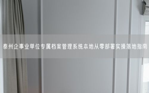 泰州企事业单位专属档案管理系统本地从零部署实操落地指南