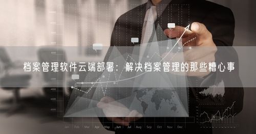 档案管理软件云端部署:解决档案管理的那些糟心事