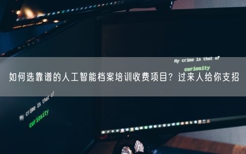 如何选靠谱的人工智能档案培训收费项目?过来人给你支招