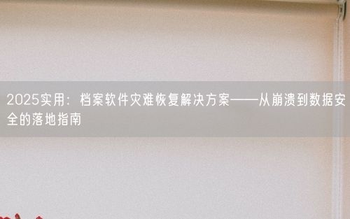 2025实用:档案软件灾难恢复解决方案——从崩溃到数据安全的落地指南