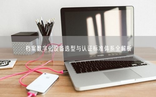 档案数字化设备选型与认证标准体系全解析