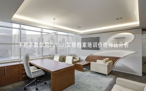 手把手教你用Python实现档案培训价格对比分析