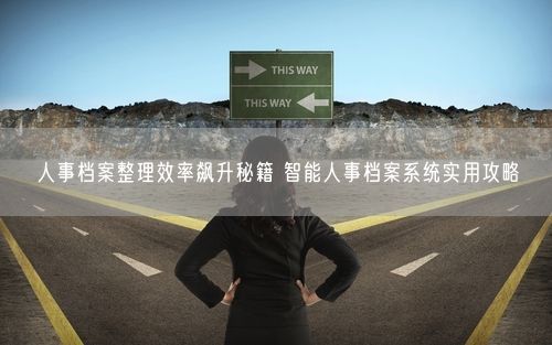 人事档案整理效率飙升秘籍 智能人事档案系统实用攻略