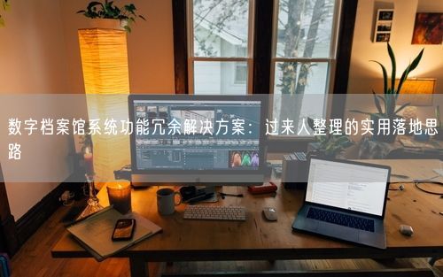 数字档案馆系统功能冗余解决方案:过来人整理的实用落地思路