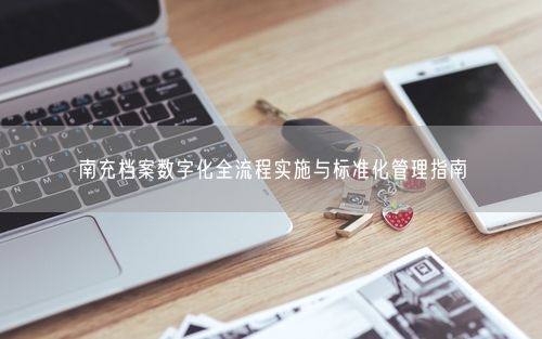 南充档案数字化全流程实施与标准化管理指南