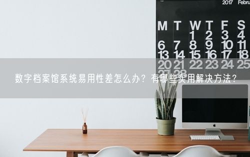 数字档案馆系统易用性差怎么办?有哪些实用解决方法?