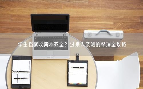 学生档案收集不齐全?过来人亲测的整理全攻略