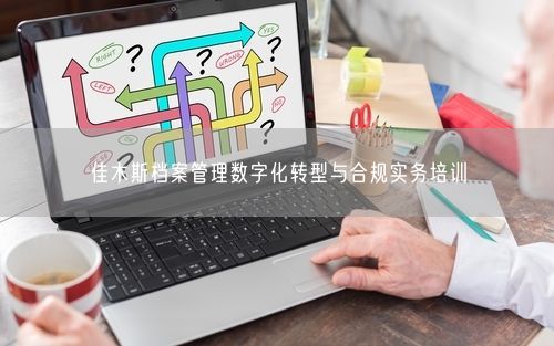 佳木斯档案管理数字化转型与合规实务培训