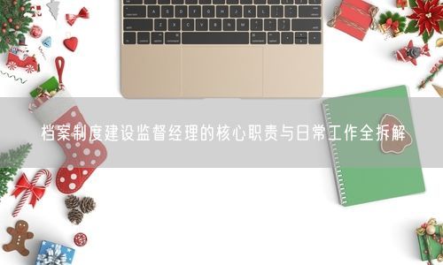 档案制度建设监督经理的核心职责与日常工作全拆解