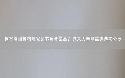 档案培训机构哪家证书含金量高?过来人亲测靠谱选法分享