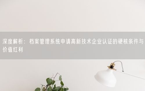 深度解析:档案管理系统申请高新技术企业认证的硬核条件与价值红利